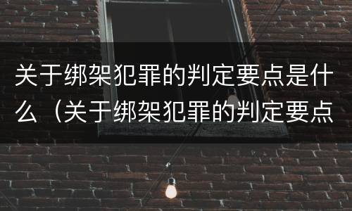 关于绑架犯罪的判定要点是什么（关于绑架犯罪的判定要点是什么意思）