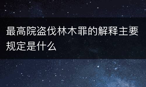 最高院盗伐林木罪的解释主要规定是什么