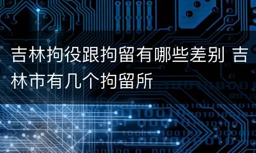 吉林拘役跟拘留有哪些差别 吉林市有几个拘留所