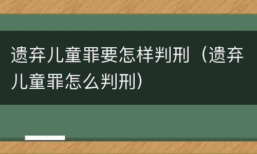 遗弃儿童罪要怎样判刑（遗弃儿童罪怎么判刑）