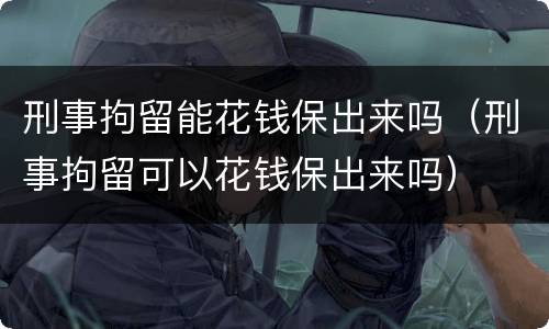 刑事拘留能花钱保出来吗（刑事拘留可以花钱保出来吗）