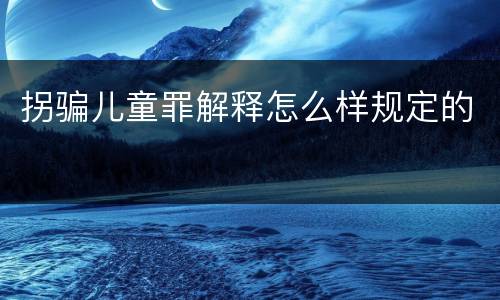 拐骗儿童罪解释怎么样规定的