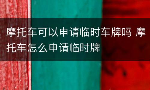 摩托车可以申请临时车牌吗 摩托车怎么申请临时牌