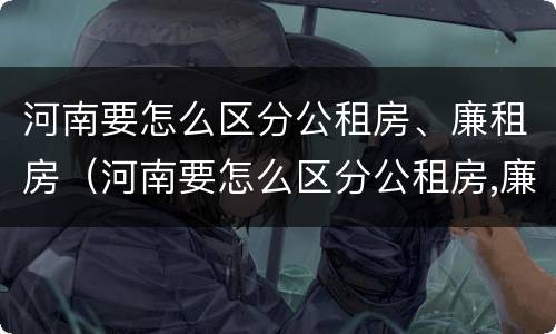 河南要怎么区分公租房、廉租房（河南要怎么区分公租房,廉租房的区别）
