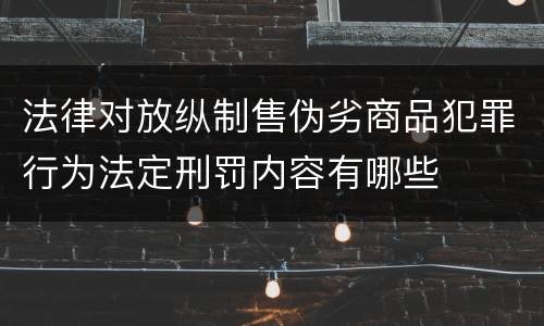 法律对放纵制售伪劣商品犯罪行为法定刑罚内容有哪些