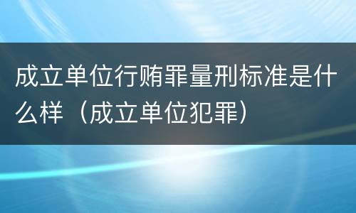成立单位行贿罪量刑标准是什么样（成立单位犯罪）