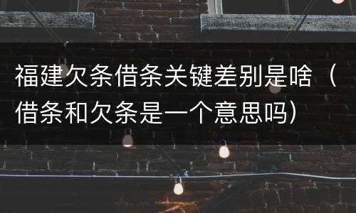 福建欠条借条关键差别是啥（借条和欠条是一个意思吗）