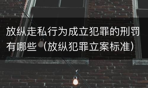 放纵走私行为成立犯罪的刑罚有哪些（放纵犯罪立案标准）