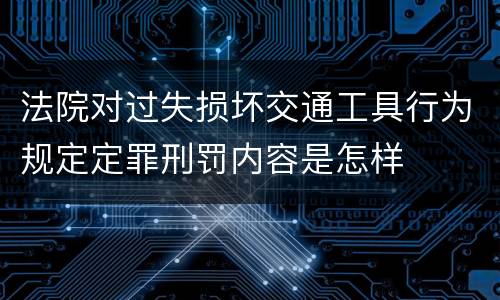 法院对过失损坏交通工具行为规定定罪刑罚内容是怎样