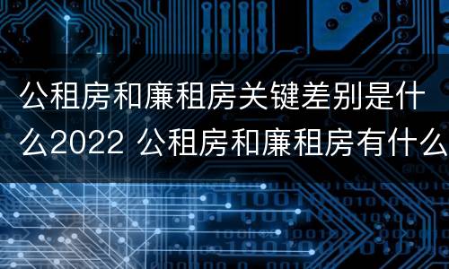 公租房和廉租房关键差别是什么2022 公租房和廉租房有什么不同?