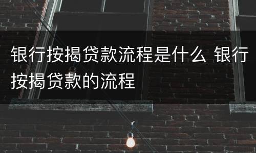 银行按揭贷款流程是什么 银行按揭贷款的流程