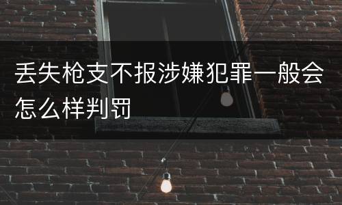 丢失枪支不报涉嫌犯罪一般会怎么样判罚