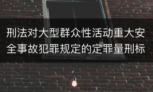 刑法对大型群众性活动重大安全事故犯罪规定的定罪量刑标准有哪些