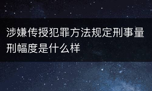 涉嫌传授犯罪方法规定刑事量刑幅度是什么样
