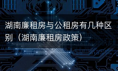 湖南廉租房与公租房有几种区别（湖南廉租房政策）