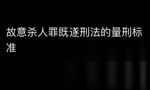 故意杀人罪既遂刑法的量刑标准