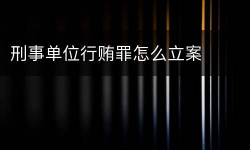 刑事单位行贿罪怎么立案