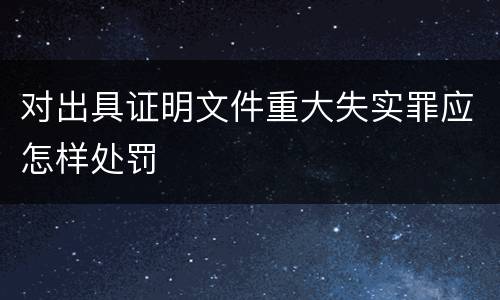 对出具证明文件重大失实罪应怎样处罚