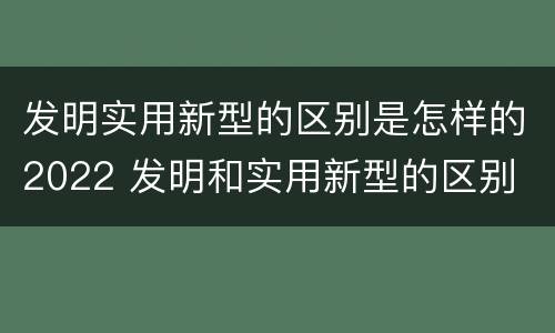 发明实用新型的区别是怎样的2022 发明和实用新型的区别