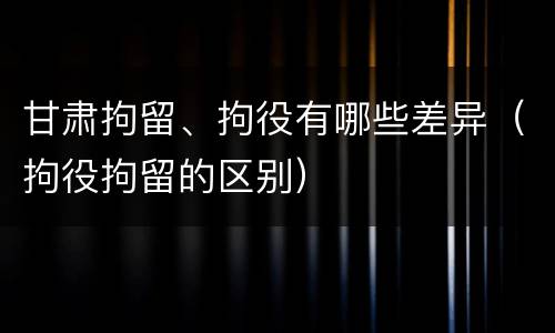 甘肃拘留、拘役有哪些差异（拘役拘留的区别）