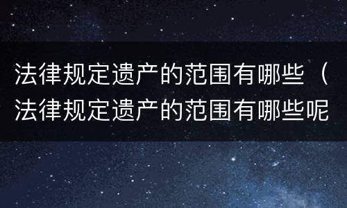 法律规定遗产的范围有哪些（法律规定遗产的范围有哪些呢）