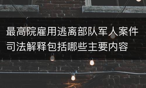 最高院雇用逃离部队军人案件司法解释包括哪些主要内容