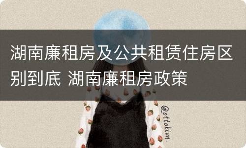 湖南廉租房及公共租赁住房区别到底 湖南廉租房政策
