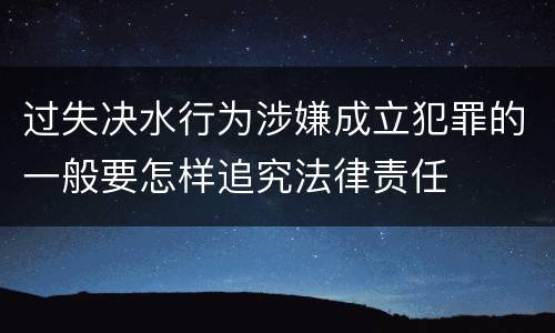 过失决水行为涉嫌成立犯罪的一般要怎样追究法律责任