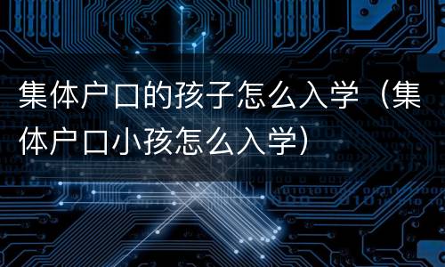 集体户口的孩子怎么入学（集体户口小孩怎么入学）