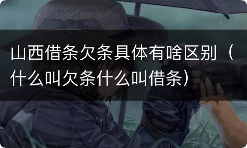 山西借条欠条具体有啥区别（什么叫欠条什么叫借条）