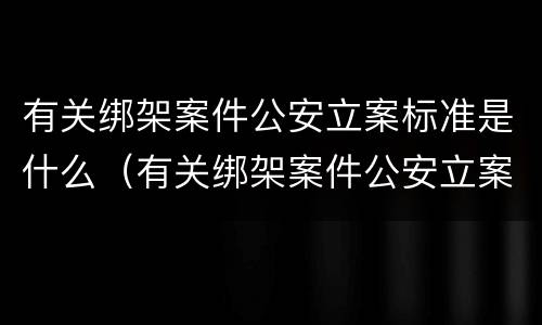 有关绑架案件公安立案标准是什么（有关绑架案件公安立案标准是什么规定）