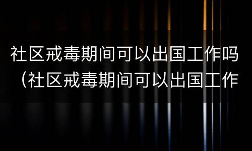 社区戒毒期间可以出国工作吗（社区戒毒期间可以出国工作吗）