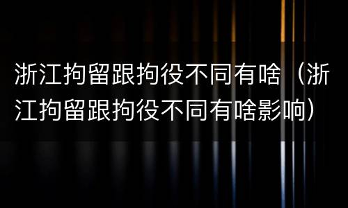浙江拘留跟拘役不同有啥（浙江拘留跟拘役不同有啥影响）