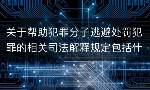 关于帮助犯罪分子逃避处罚犯罪的相关司法解释规定包括什么重要内容