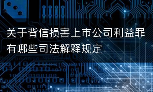 关于背信损害上市公司利益罪有哪些司法解释规定