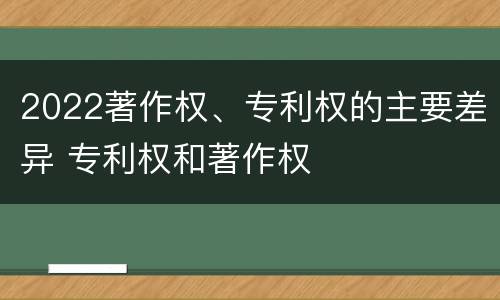 2022著作权、专利权的主要差异 专利权和著作权