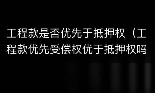 工程款是否优先于抵押权（工程款优先受偿权优于抵押权吗）