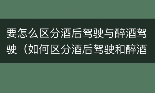 要怎么区分酒后驾驶与醉酒驾驶（如何区分酒后驾驶和醉酒驾驶）