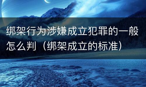 绑架行为涉嫌成立犯罪的一般怎么判（绑架成立的标准）