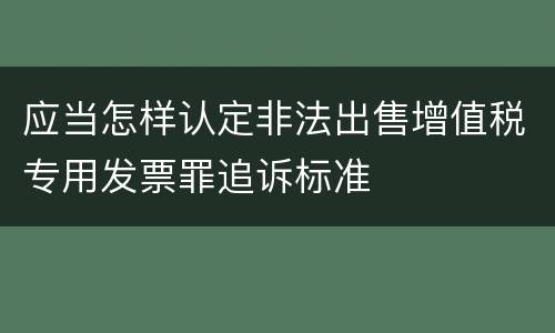 应当怎样认定非法出售增值税专用发票罪追诉标准