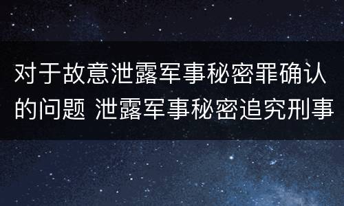 对于故意泄露军事秘密罪确认的问题 泄露军事秘密追究刑事责任