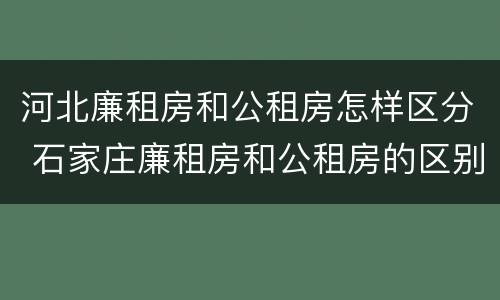 河北廉租房和公租房怎样区分 石家庄廉租房和公租房的区别