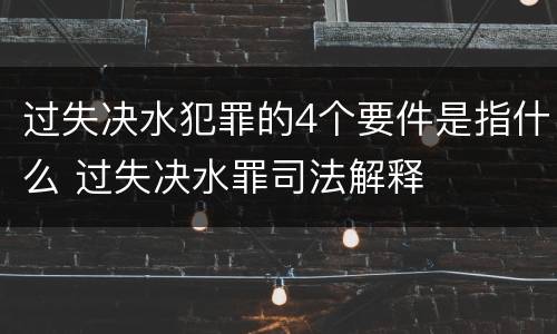 过失决水犯罪的4个要件是指什么 过失决水罪司法解释