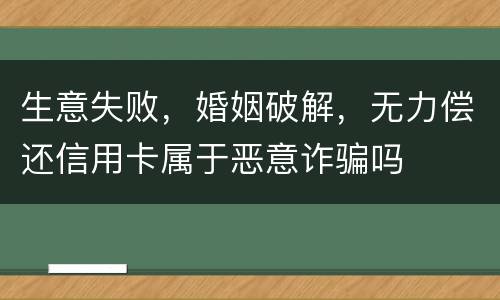 生意失败，婚姻破解，无力偿还信用卡属于恶意诈骗吗