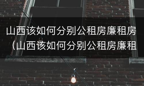山西该如何分别公租房廉租房（山西该如何分别公租房廉租房呢）
