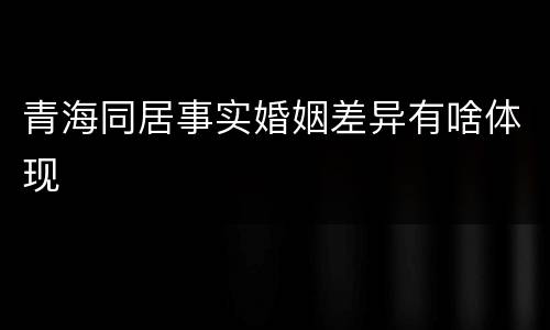 青海同居事实婚姻差异有啥体现
