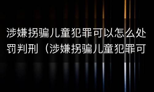 涉嫌拐骗儿童犯罪可以怎么处罚判刑（涉嫌拐骗儿童犯罪可以怎么处罚判刑吗）