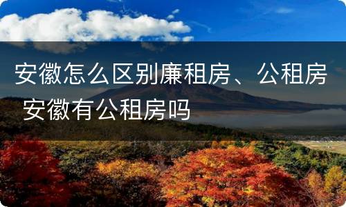 安徽怎么区别廉租房、公租房 安徽有公租房吗