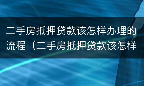 二手房抵押贷款该怎样办理的流程（二手房抵押贷款该怎样办理的流程图）