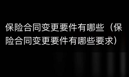 保险合同变更要件有哪些（保险合同变更要件有哪些要求）